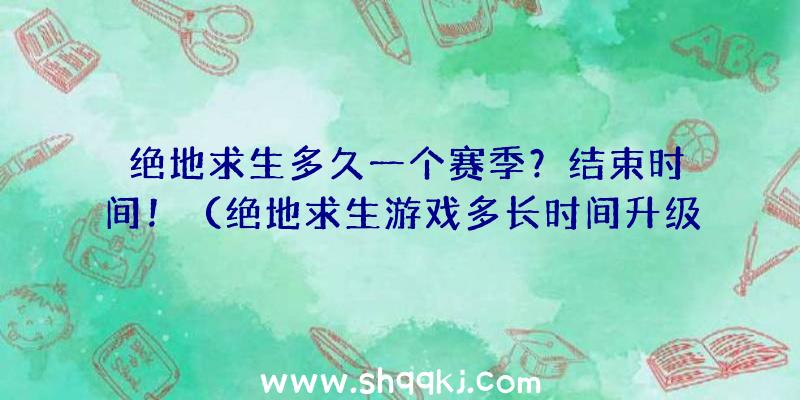 绝地求生多久一个赛季？结束时间！（绝地求生游戏多长时间升级一个本赛季？）